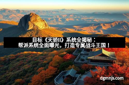 目标《天骄II》系统全揭秘：帮派系统全面曝光，打造专属战斗王国！